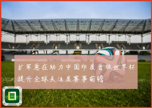 扩军意在助力中国印度晋级世界杯提升全球关注度赛事前瞻
