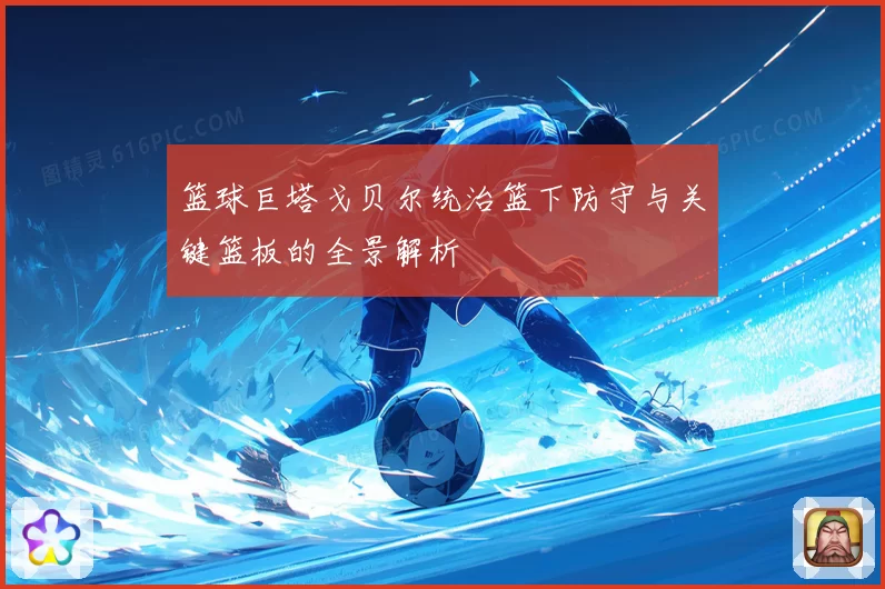 篮球巨塔戈贝尔统治篮下防守与关键篮板的全景解析