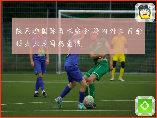 陕西迎国际马术盛会 海内外三百余顶尖人马同场竞技