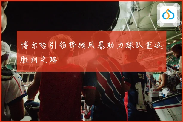 博尔哈引领锋线风暴助力球队重返胜利之路