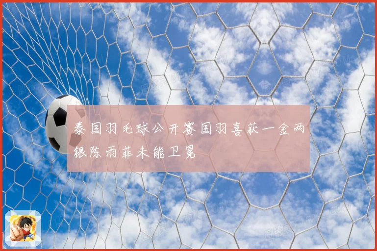 泰国羽毛球公开赛国羽喜获一金两银陈雨菲未能卫冕