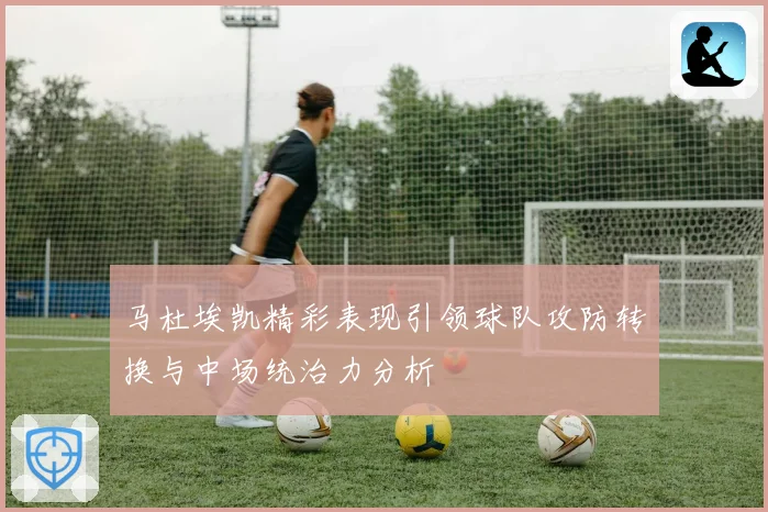 马杜埃凯精彩表现引领球队攻防转换与中场统治力分析
