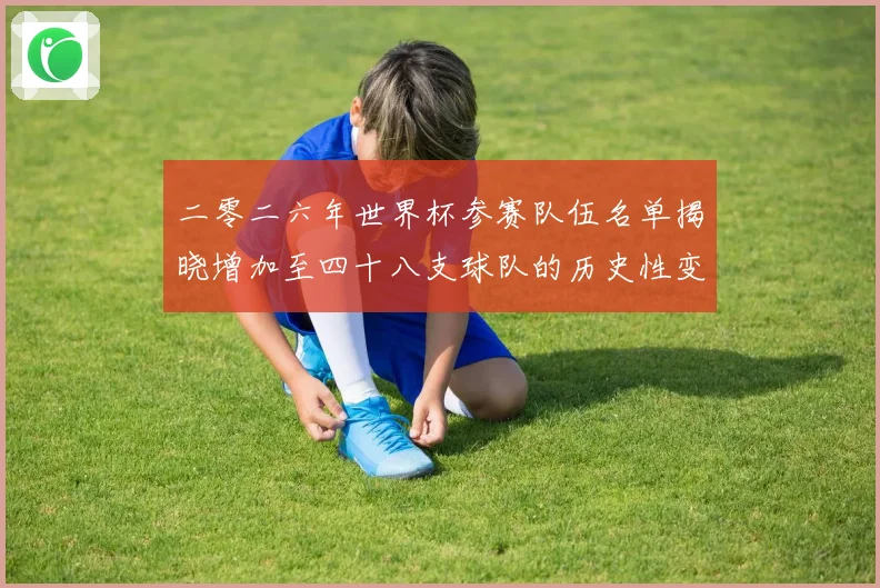 二零二六年世界杯参赛队伍名单揭晓增加至四十八支球队的历史性变战术观察