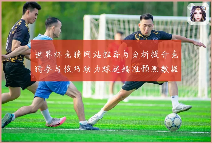 世界杯竞猜网站推荐与分析提升竞猜参与技巧助力球迷精准预测数据研判
