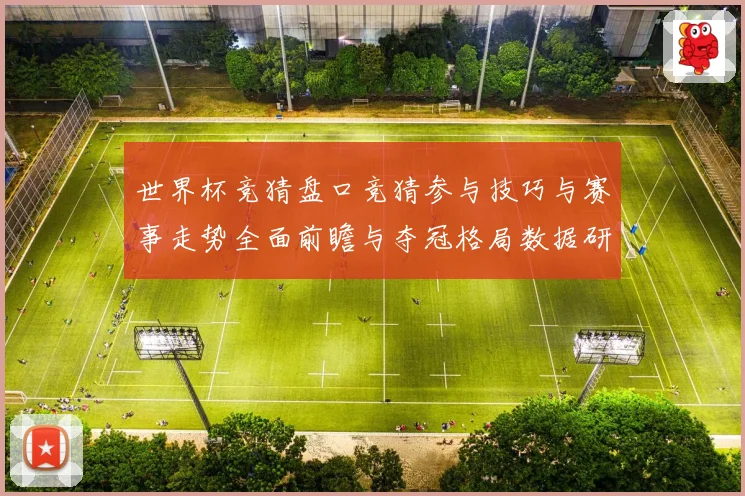 世界杯竞猜盘口竞猜参与技巧与赛事走势全面前瞻与夺冠格局数据研判