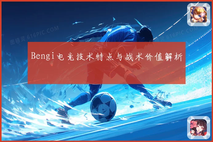 Bengi电竞技术特点与战术价值解析