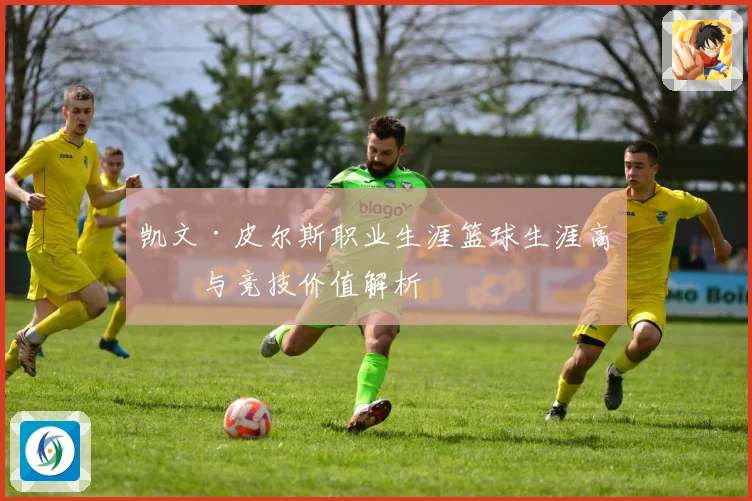 凯文·皮尔斯职业生涯篮球生涯高光与竞技价值解析