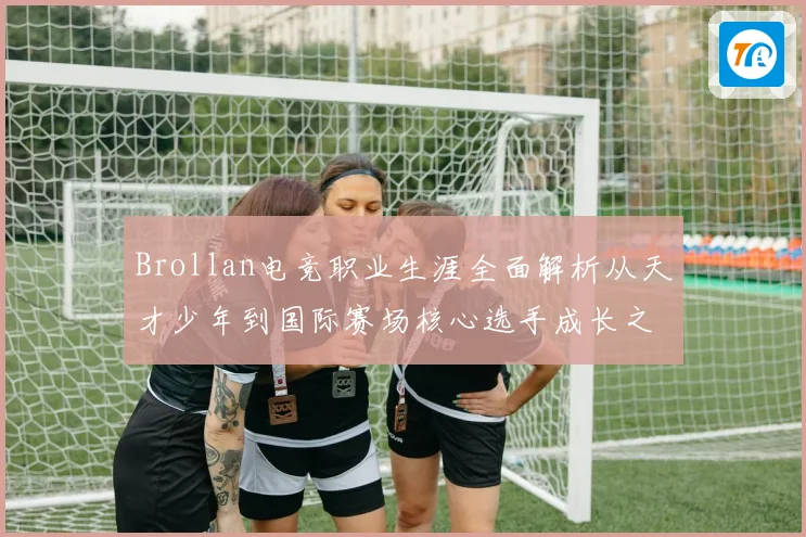 Brollan电竞职业生涯全面解析从天才少年到国际赛场核心选手成长之路