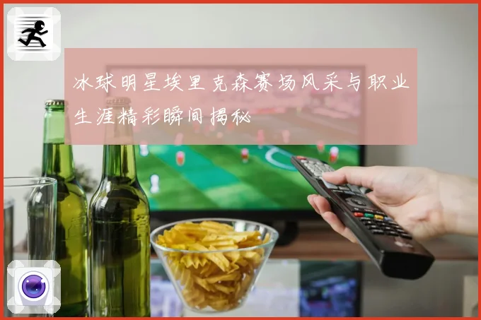 冰球明星埃里克森赛场风采与职业生涯精彩瞬间揭秘