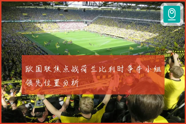 欧国联焦点战荷兰比利时争夺小组领先位置分析