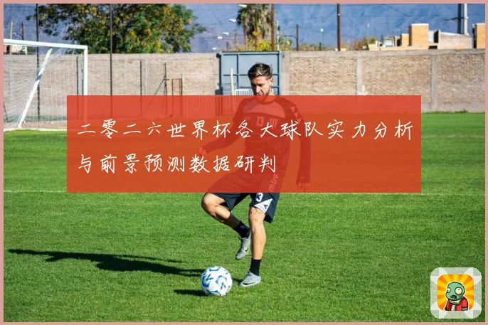 二零二六世界杯各大球队实力分析与前景预测数据研判