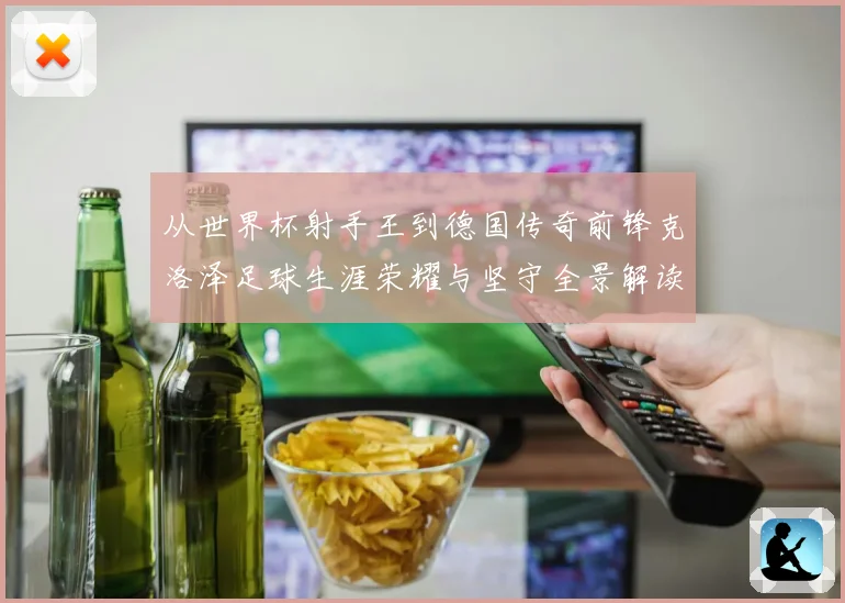 从世界杯射手王到德国传奇前锋克洛泽足球生涯荣耀与坚守全景解读
