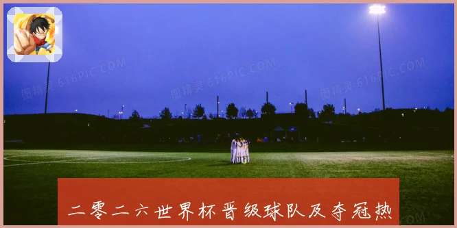 二零二六世界杯晋级球队及夺冠热门预测数据研判
