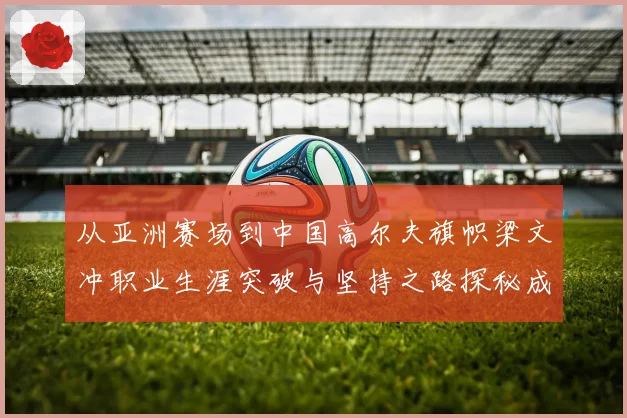 从亚洲赛场到中国高尔夫旗帜梁文冲职业生涯突破与坚持之路探秘成长历程解析