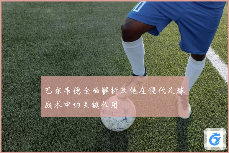 巴尔韦德全面解析及他在现代足球战术中的关键作用