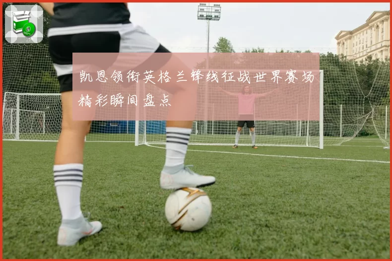 凯恩领衔英格兰锋线征战世界赛场精彩瞬间盘点