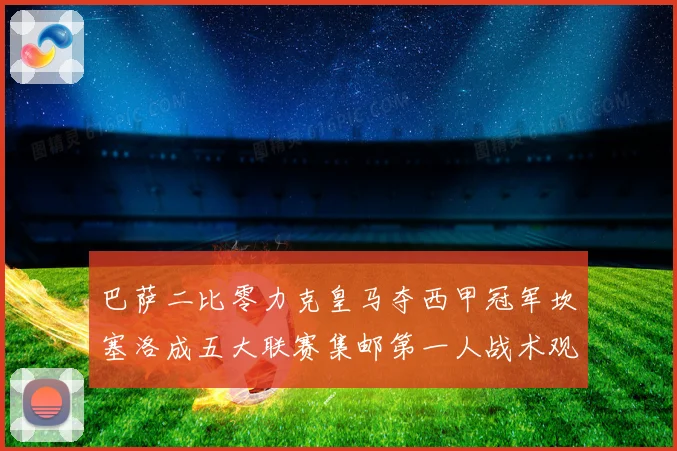 巴萨二比零力克皇马夺西甲冠军坎塞洛成五大联赛集邮第一人战术观察
