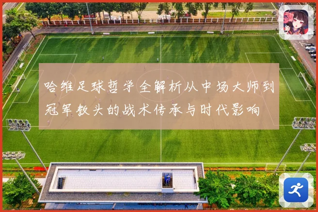 哈维足球哲学全解析从中场大师到冠军教头的战术传承与时代影响