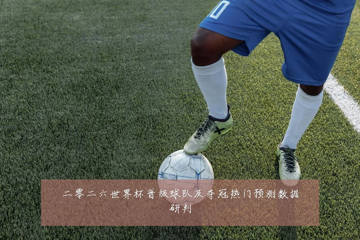 二零二六世界杯晋级球队及夺冠热门预测数据研判