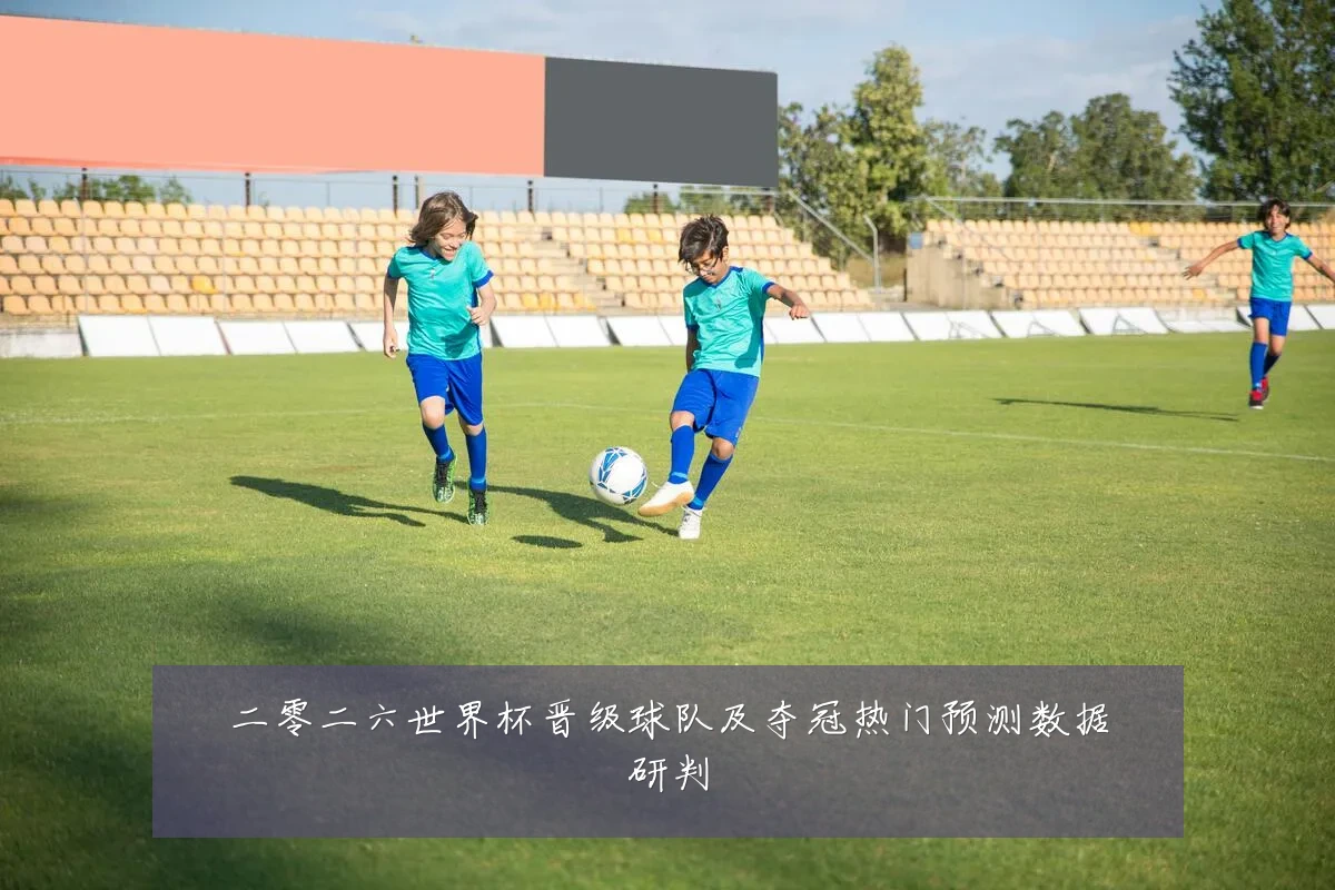 二零二六世界杯晋级球队及夺冠热门预测数据研判