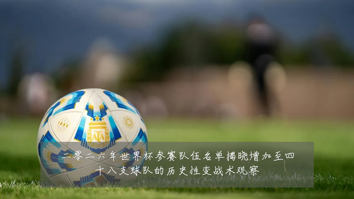 二零二六年世界杯参赛队伍名单揭晓增加至四十八支球队的历史性变战术观察