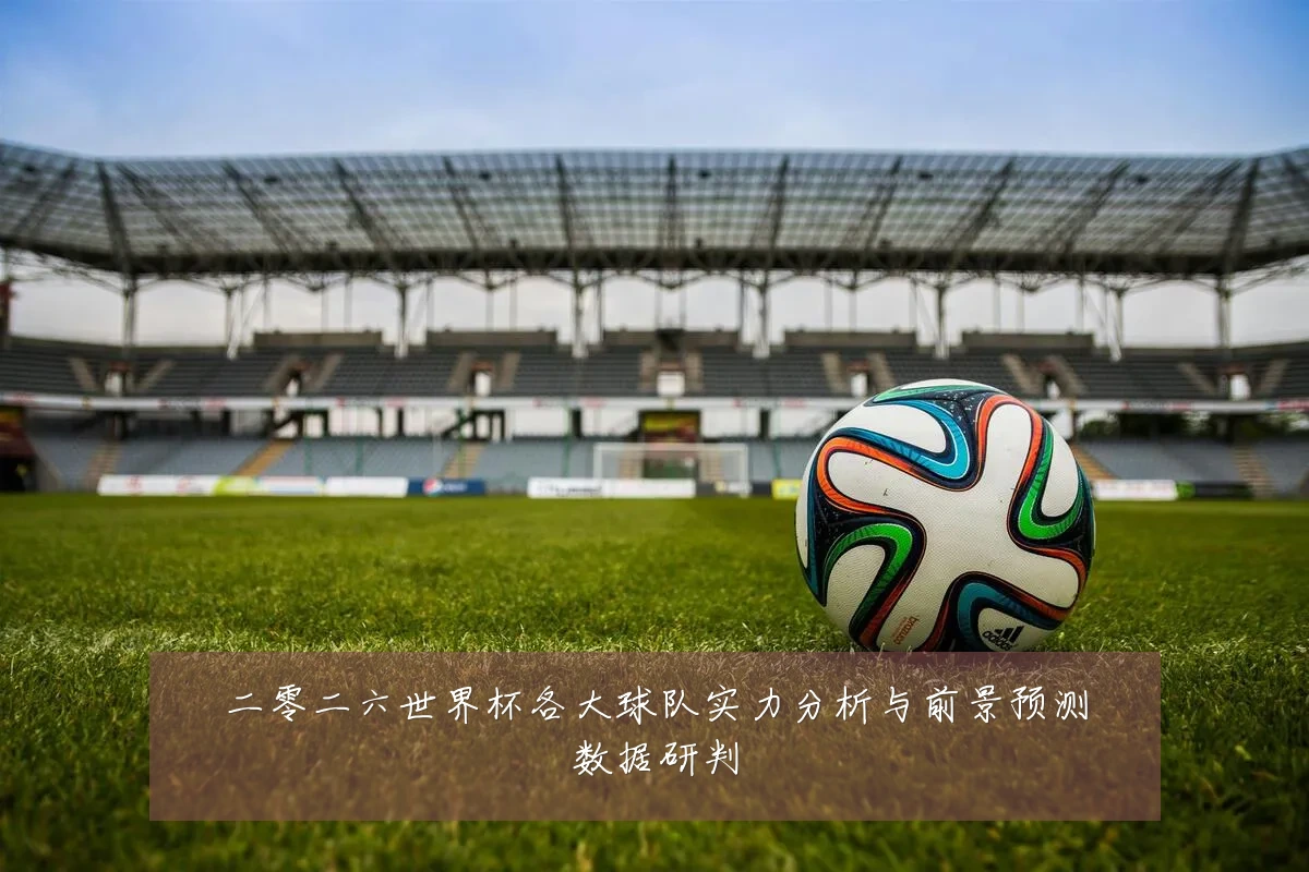 二零二六世界杯各大球队实力分析与前景预测数据研判