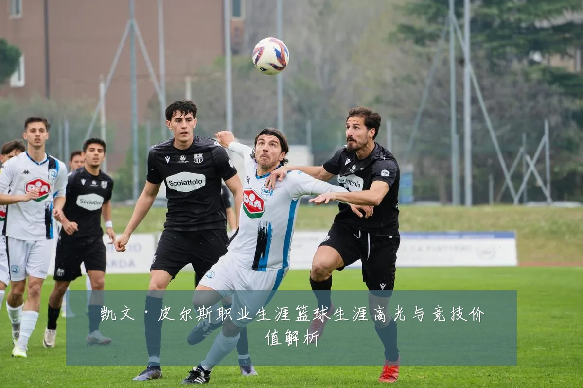 凯文·皮尔斯职业生涯篮球生涯高光与竞技价值解析