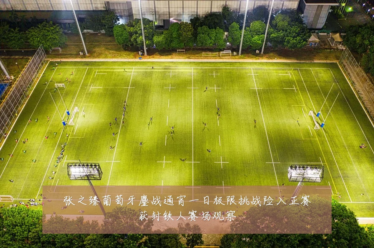 张之臻葡萄牙鏖战通宵一日极限挑战险入正赛获封铁人赛场观察