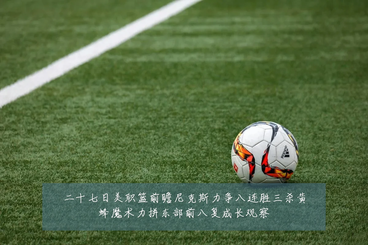 二十七日美职篮前瞻尼克斯力争八连胜三杀黄蜂魔术力拼东部前八复成长观察