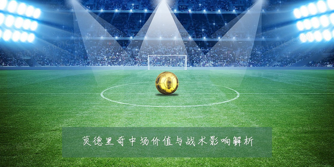 莫德里奇中场价值与战术影响解析