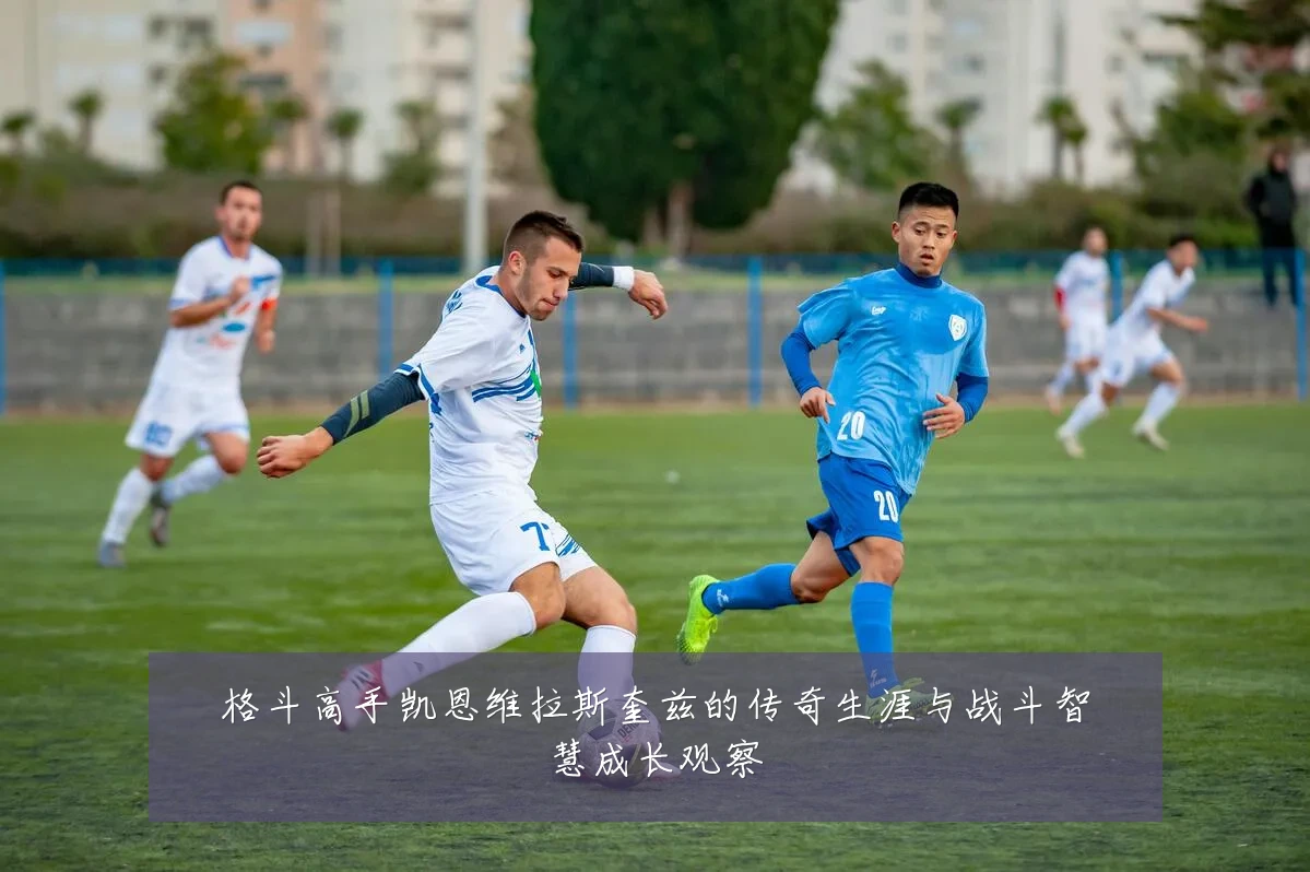 格斗高手凯恩维拉斯奎兹的传奇生涯与战斗智慧成长观察