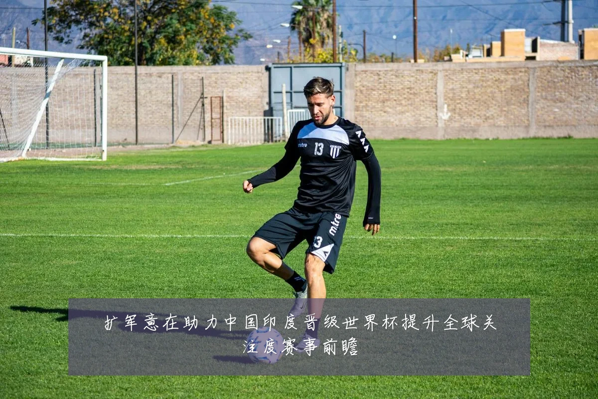 扩军意在助力中国印度晋级世界杯提升全球关注度赛事前瞻